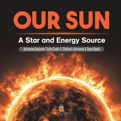 Our Sun: A Star and Energy Source Astronomy Beginners' Guide Grade 4 Children's Astronomy & Space Books - Baby Professor