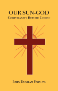 Our Sun-God: Or Christianity Before Christ