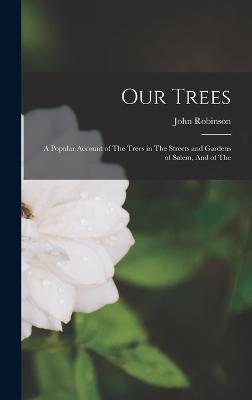 Our Trees: A Popular Account of The Trees in The Streets and Gardens of Salem, And of The - Robinson, John