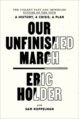Our Unfinished March: The Violent Past and Imperiled Future of the Vote-A History, a Crisis, a Plan - Holder, Eric, and Koppelman, Sam