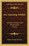 Our Vanishing Wildlife: Its Extermination and Preservation (1913)