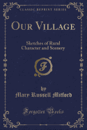 Our Village: Sketches of Rural Character and Scenery (Classic Reprint)