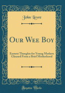 Our Wee Boy: Earnest Thoughts for Young Mothers Gleaned from a Brief Motherhood (Classic Reprint)