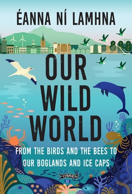 Our Wild World: From the birds and the bees to our boglands and the ice caps - N Lamhna, anna, and Fahrlin, Linda (Cover design by)