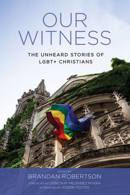 Our Witness: The Unheard Stories of Lgbt+ Christians - Robertson, Brandan J (Editor), and Melendez Rivera, Lisbeth M (Foreword by), and Tolton, Joseph (Afterword by)