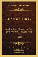 Our Young Folks V5: An Illustrated Magazine for Boys and Girls January-June 1869 (1869)
