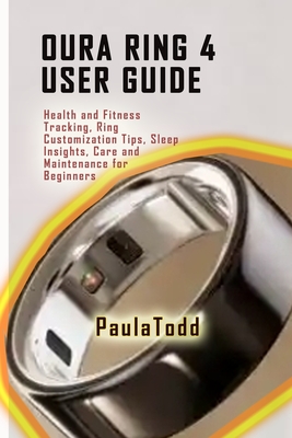Oura Ring 4 User Guide: Health and Fitness Tracking, Ring Customization Tips, Sleep Insights, Care and Maintenance for Beginners - Todd, Paula