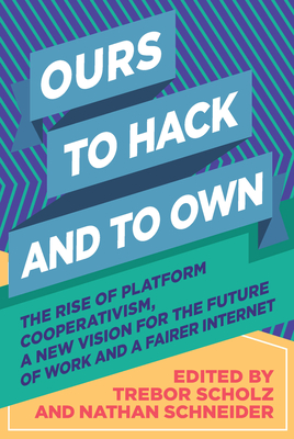 Ours to Hack and to Own: The Rise of Platform Cooperativism, a New Vision for the Future of Work and a Fairer Internet - Scholz, Trebor (Editor), and Schneider, Nathan (Editor)