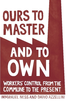 Ours to Master and to Own: Workers' Control from the Commune to the Present - Azzellini, Dario (Editor), and Ness, Immanuel (Editor)