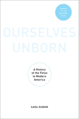 Ourselves Unborn: A History of the Fetus in Modern America - Dubow, Sara