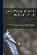 Out-Door Sports in Scotland: Deer Stalking, Grouse Shooting, Salmon Fishing, Golfing, Curling, &c.: With Notes On the Natural, Economic and Sporting History of the Animals of the Chase