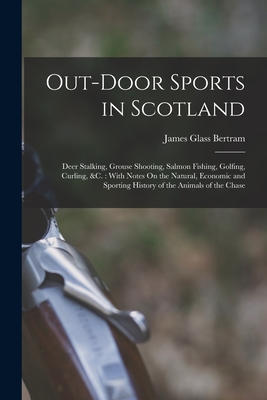 Out-Door Sports in Scotland: Deer Stalking, Grouse Shooting, Salmon Fishing, Golfing, Curling, &c.: With Notes On the Natural, Economic and Sporting History of the Animals of the Chase - Bertram, James Glass