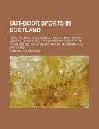 Out-Door Sports in Scotland: Deer Stalking, Grouse Shooting, Salmon Fishing, Golfing, Curling, &C.: With Notes on the Natural, Economic and Sporting History of the Animals of the Chase