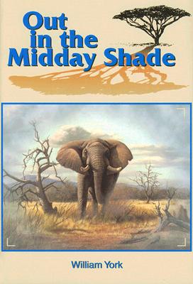 Out in the Midday Shade: Memoirs of an African Hunter 1949-1968 in the Sudan and Kenya - York, William