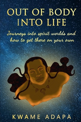 Out of Body into Life: Journeys into Spirit Worlds and How to Get There on Your Own - Adapa, Kwame