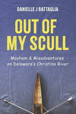 Out of My Scull: Mayhem & Misadventures on Delaware's Christina River - Battaglia, Danielle