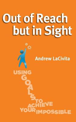 Out of Reach but in Sight: Using Goals to Achieve Your Impossible - Lacivita, Andrew