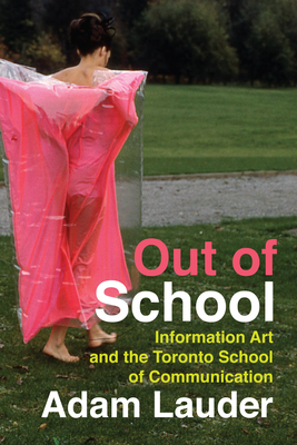 Out of School: Information Art and the Toronto School of Communication Volume 39 - Lauder, Adam
