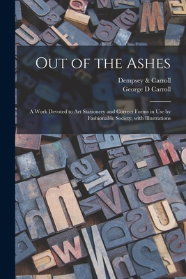 Out of the Ashes [electronic Resource]: a Work Devoted to Art Stationery and Correct Forms in Use by Fashionable Society, With Illustrations - Dempsey & Carroll (Creator), and Carroll, George D