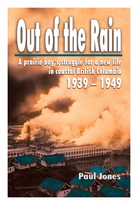 Out of The Rain: A prairie boy's struggle for a new life in coastal British Columbia, 1939-1949 - Jones, Paul