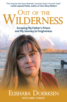 Out of the Wilderness: Escaping My Father's Prison and My Journey to Forgiveness - Doerksen, Elishaba, and Yorkey, Mike