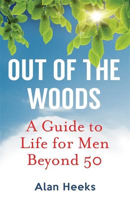 Out Of The Woods: A Guide to Life for Men Beyond 50 - Heeks, Alan