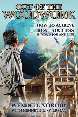 Out of the Woodwork: How to Achieve Real Success in Your Job and Life - Overman, Kenneth R, and Nordby, Wendell
