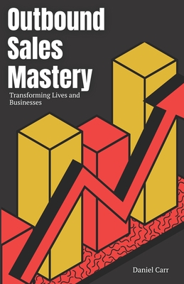 Outbound Sales Mastery: Transforming Lives and Businesses - Carr, Daniel