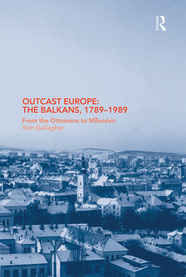 Outcast Europe: The Balkans, 1789-1989: From the Ottomans to Milosevic - Gallagher, Tom