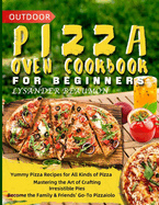 Outdoor Pizza Oven Cookbook for Beginners: Yummy Pizza Recipes for All Kinds of Pizza Mastering the Art of Crafting Irresistible Pies Become the Family & Friends' Go-To Pizzaiolo
