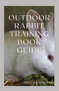 Outdoor Rabbit Training Book Guide: The Essential Guide To Grooming, Training And Caring For Rabbits Outdoor