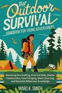 Outdoor Survival Handbook for Young Adventurers: Mastering Fire Crafting, First Aid Skills, Shelter Construction, Food Foraging, Water Sourcing, and Essential Wilderness Knowledge