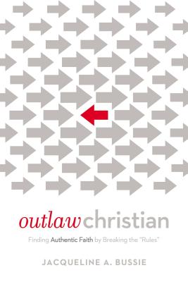 Outlaw Christian: Finding Authentic Faith by Breaking the 'Rules' - Bussie, Jacqueline A