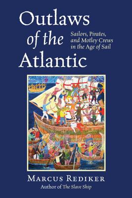 Outlaws of the Atlantic: Sailors, Pirates, and Motley Crews in the Age of Sail - Rediker, Marcus