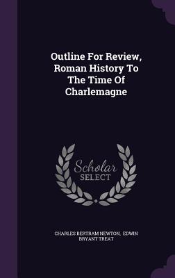 Outline For Review, Roman History To The Time Of Charlemagne - Newton, Charles Bertram, and Edwin Bryant Treat (Creator)