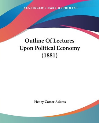 Outline Of Lectures Upon Political Economy (1881) - Adams, Henry Carter