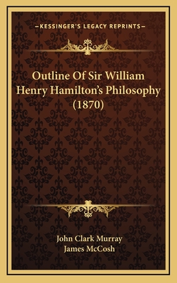 Outline of Sir William Henry Hamilton's Philosophy (1870) - Murray, John Clark, and McCosh, James (Introduction by)