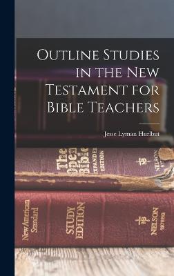Outline Studies in the New Testament for Bible Teachers - Hurlbut, Jesse Lyman