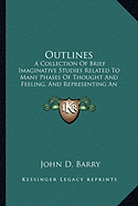 Outlines: A Collection Of Brief Imaginative Studies Related To Many Phases Of Thought And Feeling, And Representing An Effort To Give An Interpretation To Familiar Human Experiences (1913)