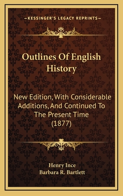 Outlines of English History: New Edition, with Considerable Additions, and Continued to the Present Time (1877) - Ince, Henry, and Bartlett, Barbara R (Editor)
