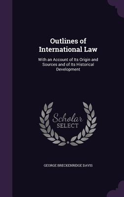 Outlines of International Law: With an Account of Its Origin and Sources and of Its Historical Development - Davis, George Breckenridge