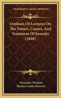 Outlines of Lectures on the Nature, Causes, and Treatment of Insanity (1848) - Morison, Alexander, and Morison, Thomas Coutts (Editor)
