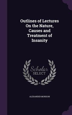 Outlines of Lectures On the Nature, Causes and Treatment of Insanity - Morison, Alexander