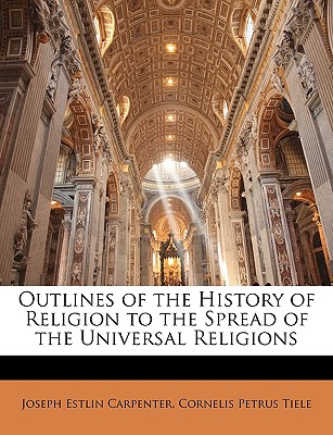 Outlines of the History of Religion: To the Spread of the Universal Religions - Carpenter, Joseph Estlin, and Tiele, Cornelis Petrus