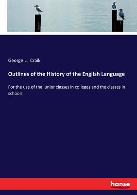 Outlines of the History of the English Language: For the use of the junior classes in colleges and the classes in schools - Craik, George L