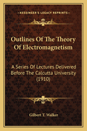 Outlines Of The Theory Of Electromagnetism: A Series Of Lectures Delivered Before The Calcutta University (1910)