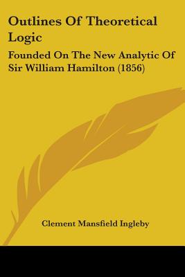 Outlines Of Theoretical Logic: Founded On The New Analytic Of Sir William Hamilton (1856) - Ingleby, Clement Mansfield