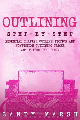 Outlining: Step-by-Step - Essential Chapter Outline, Fiction and Nonfiction Outlining Tricks Any Writer Can Learn - Marsh, Sandy