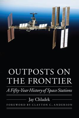 Outposts on the Frontier: A Fifty-Year History of Space Stations - Chladek, Jay, and Anderson, Clayton C (Foreword by)