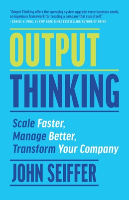 Output Thinking: Scale Faster, Manage Better, Transform Your Company - Seiffer, John